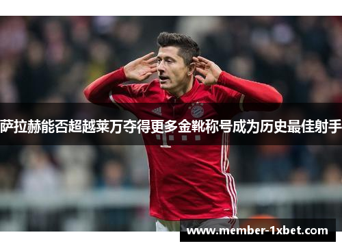 萨拉赫能否超越莱万夺得更多金靴称号成为历史最佳射手