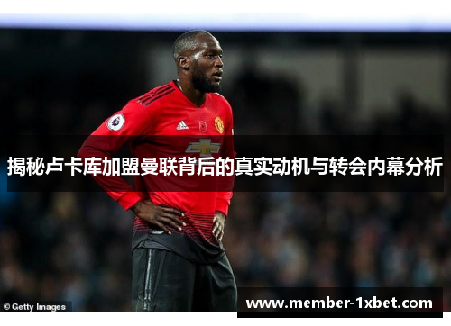 揭秘卢卡库加盟曼联背后的真实动机与转会内幕分析 揭秘卢卡库加盟曼联背后的真实动机与转会内幕分析