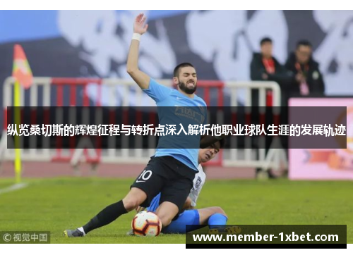 纵览桑切斯的辉煌征程与转折点深入解析他职业球队生涯的发展轨迹 纵览桑切斯的辉煌征程与转折点深入解析他职业球队生涯的发展轨迹