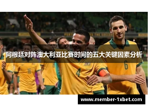 阿根廷对阵澳大利亚比赛时间的五大关键因素分析 阿根廷对阵澳大利亚比赛时间的五大关键因素分析