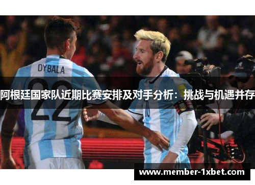 阿根廷国家队近期比赛安排及对手分析:挑战与机遇并存 阿根廷国家队近期比赛安排及对手分析:挑战与机遇并存