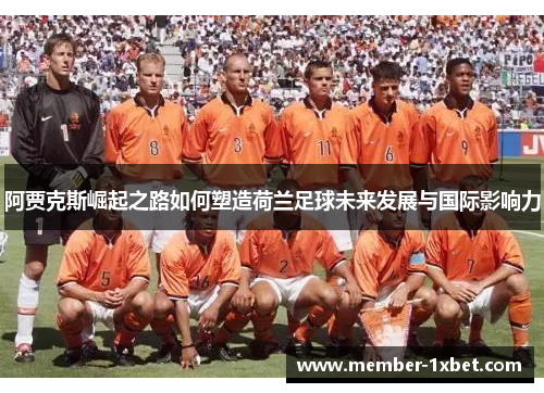 阿贾克斯崛起之路如何塑造荷兰足球未来发展与国际影响力