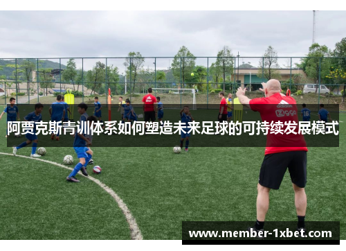 阿贾克斯青训体系如何塑造未来足球的可持续发展模式 阿贾克斯青训体系如何塑造未来足球的可持续发展模式