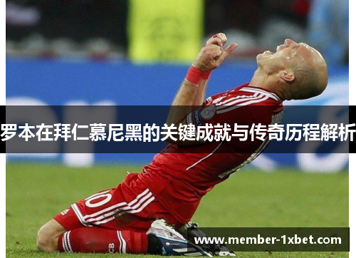 罗本在拜仁慕尼黑的关键成就与传奇历程解析
