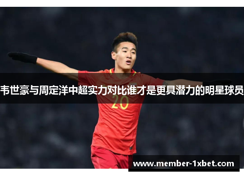 韦世豪与周定洋中超实力对比谁才是更具潜力的明星球员 韦世豪与周定洋中超实力对比谁才是更具潜力的明星球员