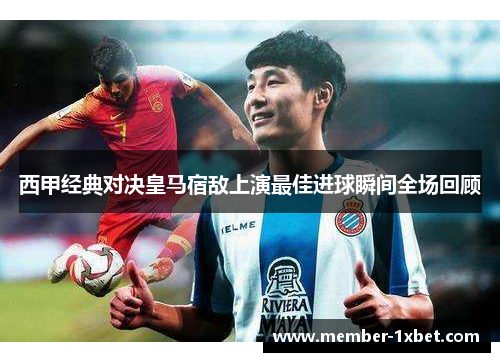 西甲经典对决皇马宿敌上演最佳进球瞬间全场回顾