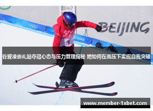 谷爱凌崇礼站夺冠心态与压力管理揭秘 她如何在高压下实现自我突破