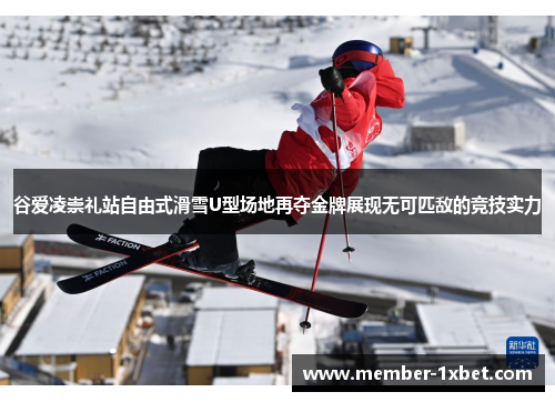 谷爱凌崇礼站自由式滑雪U型场地再夺金牌展现无可匹敌的竞技实力 谷爱凌崇礼站自由式滑雪U型场地再夺金牌展现无可匹敌的竞技实力