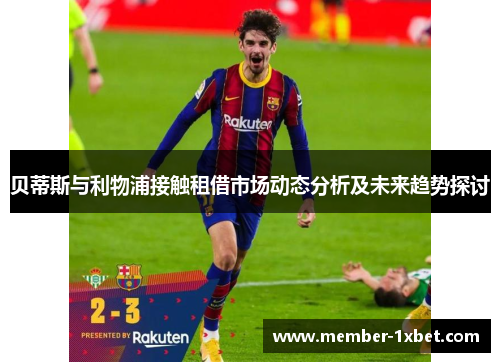 贝蒂斯与利物浦接触租借市场动态分析及未来趋势探讨