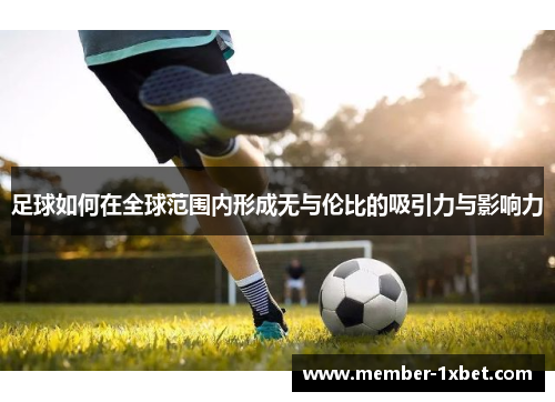 足球如何在全球范围内形成无与伦比的吸引力与影响力 足球如何在全球范围内形成无与伦比的吸引力与影响力