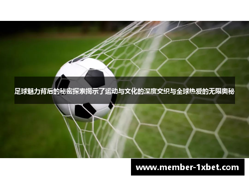 足球魅力背后的秘密探索揭示了运动与文化的深度交织与全球热爱的无限奥秘