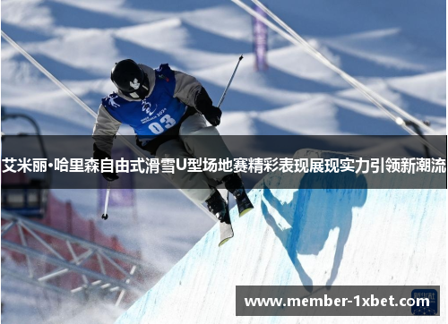 艾米丽·哈里森自由式滑雪U型场地赛精彩表现展现实力引领新潮流 艾米丽·哈里森自由式滑雪U型场地赛精彩表现展现实力引领新潮流