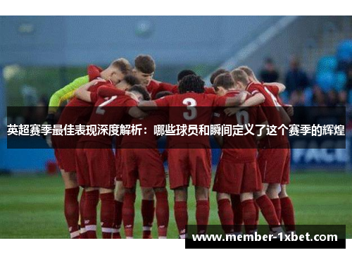 英超赛季最佳表现深度解析:哪些球员和瞬间定义了这个赛季的辉煌 英超赛季最佳表现深度解析:哪些球员和瞬间定义了这个赛季的辉煌