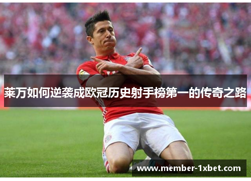 莱万如何逆袭成欧冠历史射手榜第一的传奇之路 莱万如何逆袭成欧冠历史射手榜第一的传奇之路
