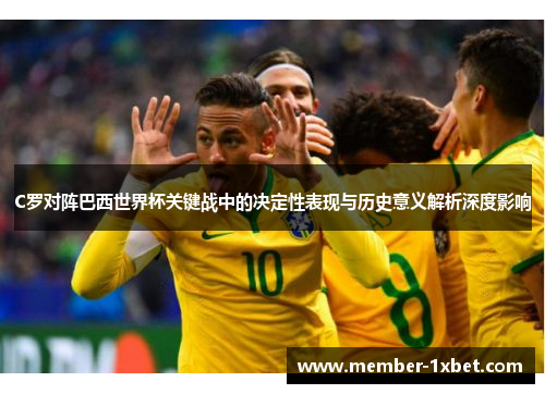 C罗对阵巴西世界杯关键战中的决定性表现与历史意义解析深度影响