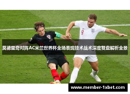 莫德里奇对阵AC米兰世界杯全场表现技术战术深度复盘解析全景