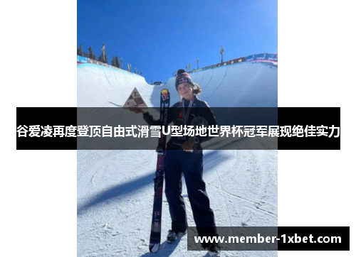 谷爱凌再度登顶自由式滑雪U型场地世界杯冠军展现绝佳实力