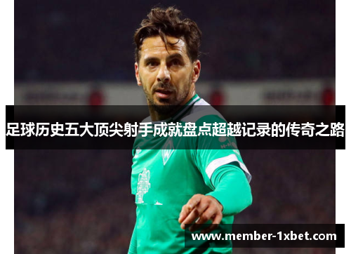 足球历史五大顶尖射手成就盘点超越记录的传奇之路 足球历史五大顶尖射手成就盘点超越记录的传奇之路