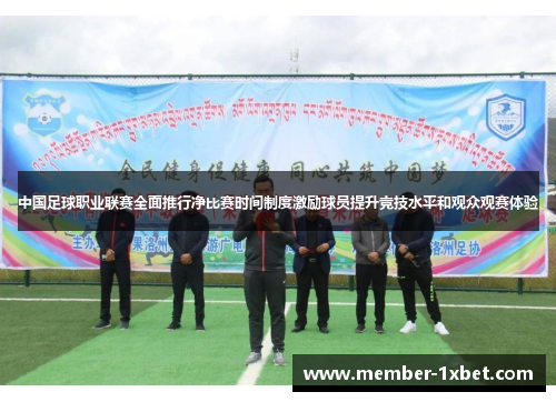 中国足球职业联赛全面推行净比赛时间制度激励球员提升竞技水平和观众观赛体验 中国足球职业联赛全面推行净比赛时间制度激励球员提升竞技水平和观众观赛体验