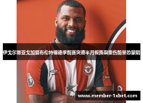 伊戈尔蒂亚戈加盟布伦特福德季前赛突遭半月板撕裂重伤前景恐蒙阴 伊戈尔蒂亚戈加盟布伦特福德季前赛突遭半月板撕裂重伤前景恐蒙阴