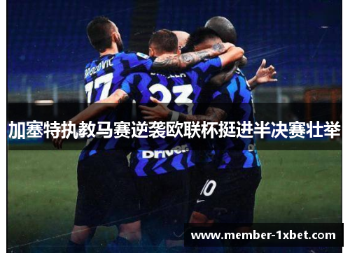 加塞特执教马赛逆袭欧联杯挺进半决赛壮举 加塞特执教马赛逆袭欧联杯挺进半决赛壮举
