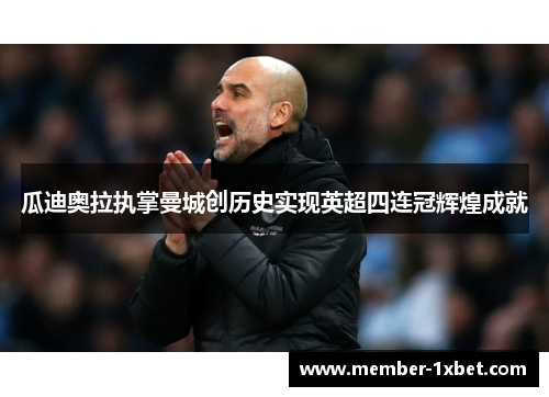 瓜迪奥拉执掌曼城创历史实现英超四连冠辉煌成就 瓜迪奥拉执掌曼城创历史实现英超四连冠辉煌成就