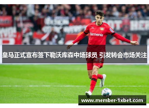 皇马正式宣布签下勒沃库森中场球员 引发转会市场关注