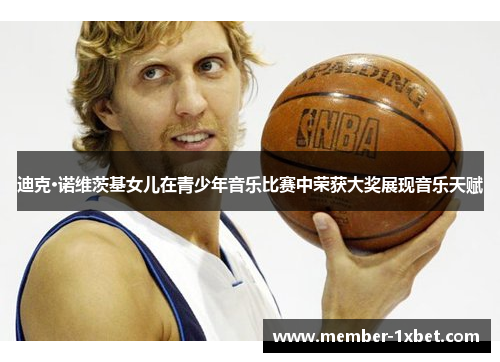 迪克·诺维茨基女儿在青少年音乐比赛中荣获大奖展现音乐天赋