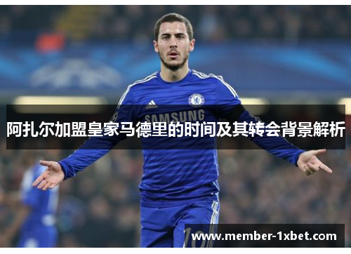 阿扎尔加盟皇家马德里的时间及其转会背景解析 阿扎尔加盟皇家马德里的时间及其转会背景解析