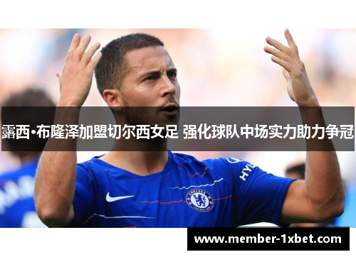 露西·布隆泽加盟切尔西女足 强化球队中场实力助力争冠 露西·布隆泽加盟切尔西女足 强化球队中场实力助力争冠