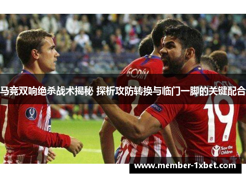 马竞双响绝杀战术揭秘 探析攻防转换与临门一脚的关键配合
