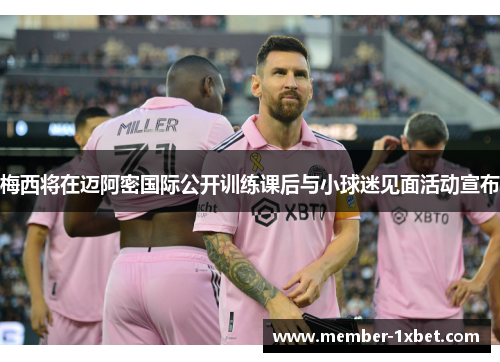 梅西将在迈阿密国际公开训练课后与小球迷见面活动宣布